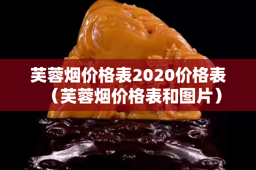 芙蓉煙價格表2020價格表（芙蓉煙價格表和圖片）