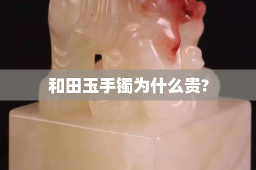 和田玉手鐲為什么貴?