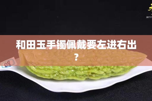 和田玉手鐲佩戴要左進(jìn)右出?