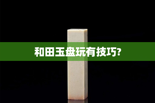 和田玉盤玩有技巧?