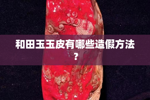 和田玉玉皮有哪些造假方法？