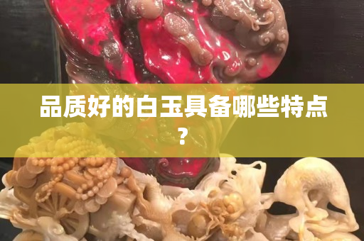 品質(zhì)好的白玉具備哪些特點(diǎn)?