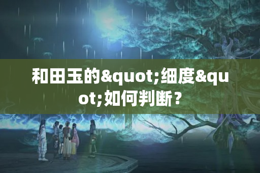 和田玉的"細(xì)度"如何判斷？