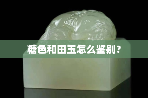 糖色和田玉怎么鑒別？