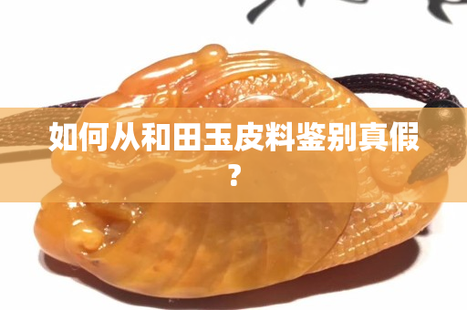 如何從和田玉皮料鑒別真假?