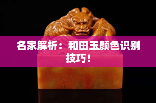 名家解析：和田玉顏色識別技巧！