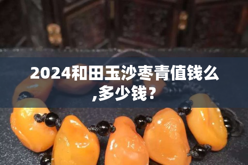 2024和田玉沙棗青值錢(qián)么,多少錢(qián)？