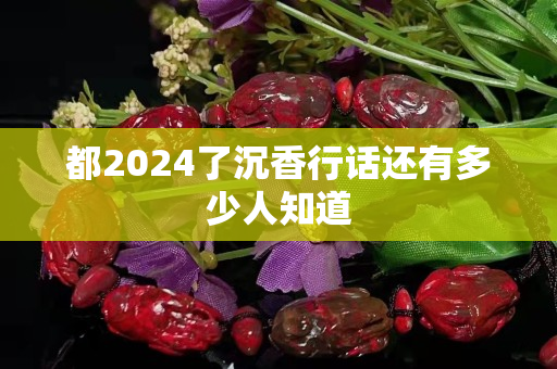 都2024了沉香行話還有多少人知道