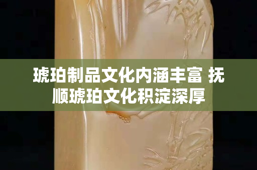 琥珀制品文化內(nèi)涵豐富 撫順琥珀文化積淀深厚