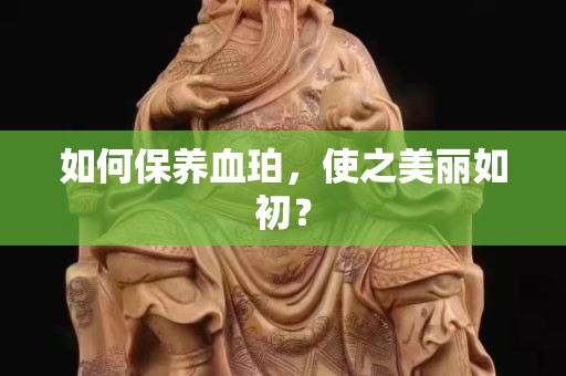 如何保養(yǎng)血珀，使之美麗如初？