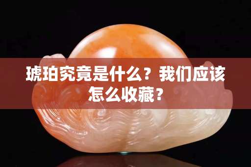 琥珀究竟是什么？我們應(yīng)該怎么收藏？