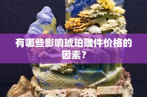 有哪些影響琥珀雕件價格的因素？