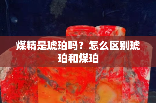 煤精是琥珀嗎？怎么區(qū)別琥珀和煤珀