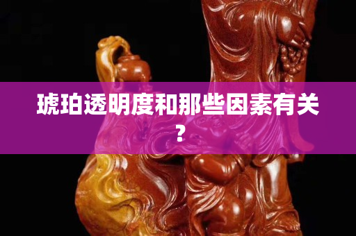 琥珀透明度和那些因素有關(guān)？