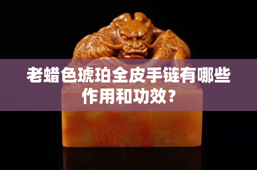 老蠟色琥珀全皮手鏈有哪些作用和功效？