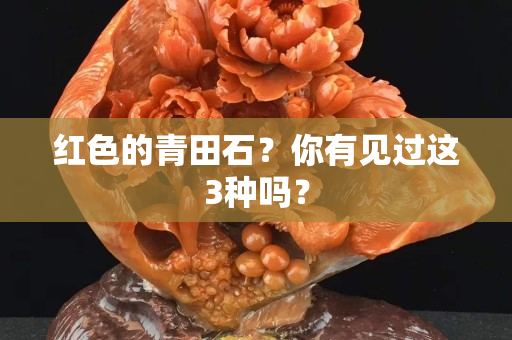 紅色的青田石？你有見過這3種嗎？