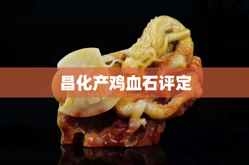 昌化產(chǎn)雞血石評定