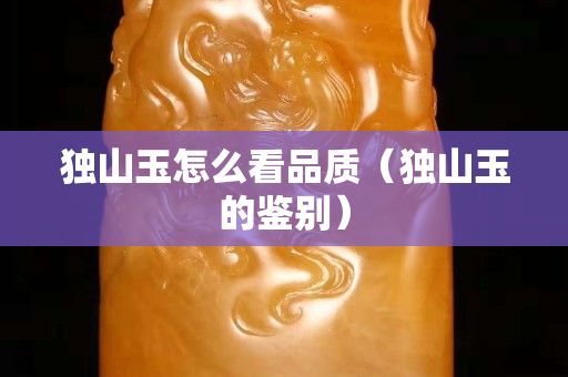 獨(dú)山玉怎么看品質(zhì)（獨(dú)山玉的鑒別）