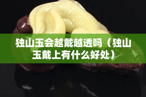 獨(dú)山玉會(huì)越戴越透嗎（獨(dú)山玉戴上有什么好處）