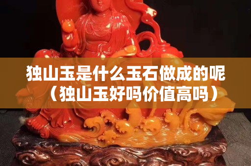 獨(dú)山玉是什么玉石做成的呢（獨(dú)山玉好嗎價值高嗎）