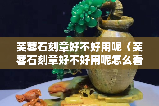 芙蓉石刻章好不好用呢（芙蓉石刻章好不好用呢怎么看）