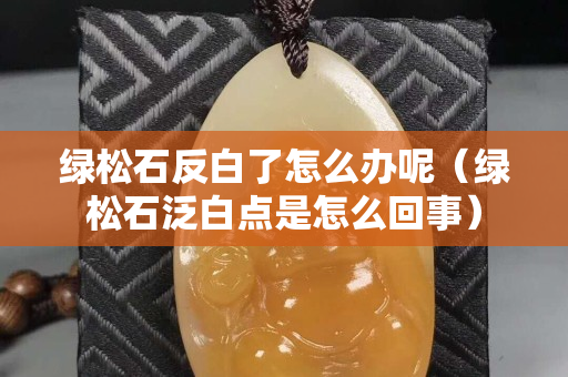 綠松石反白了怎么辦呢（綠松石泛白點是怎么回事）