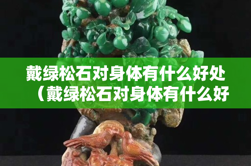 戴綠松石對身體有什么好處（戴綠松石對身體有什么好處和壞處）