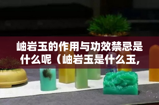 岫巖玉的作用與功效禁忌是什么呢（岫巖玉是什么玉,好嗎？）