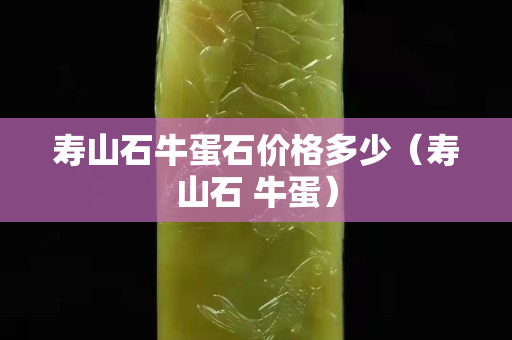 壽山石牛蛋石價(jià)格多少（壽山石 牛蛋）