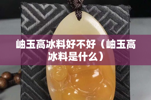 岫玉高冰料好不好（岫玉高冰料是什么）