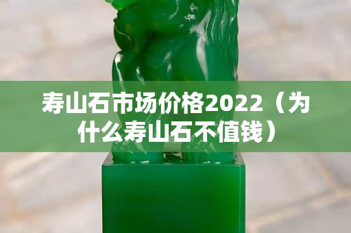 壽山石市場(chǎng)價(jià)格2022（為什么壽山石不值錢）