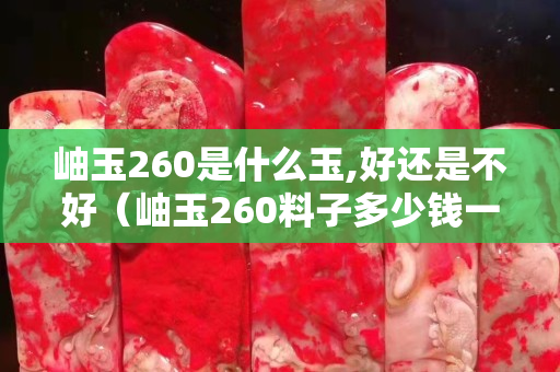 岫玉260是什么玉,好還是不好（岫玉260料子多少錢一斤）