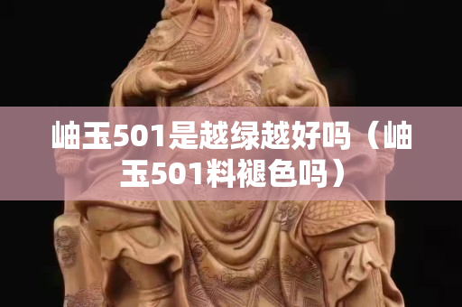 岫玉501是越綠越好嗎（岫玉501料褪色嗎）