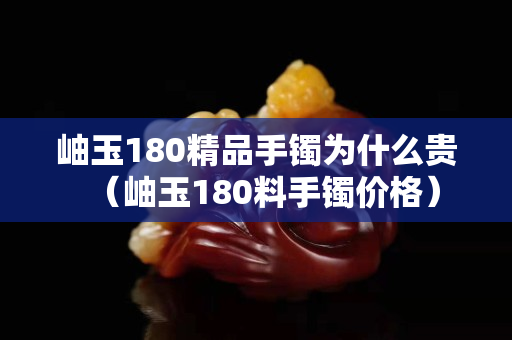 岫玉180精品手鐲為什么貴（岫玉180料手鐲價(jià)格）