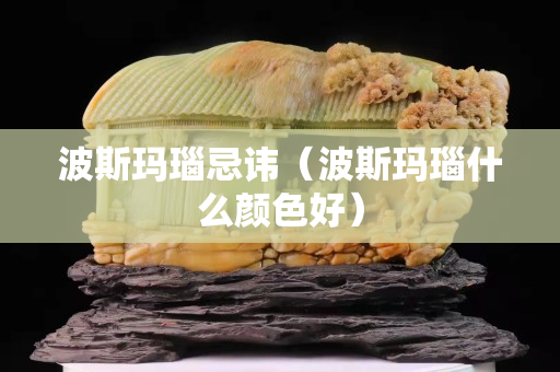 波斯瑪瑙忌諱（波斯瑪瑙什么顏色好）