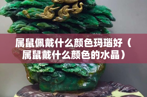 屬鼠佩戴什么顏色瑪瑙好（屬鼠戴什么顏色的水晶）