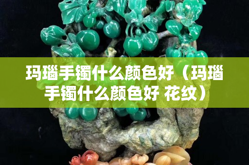 瑪瑙手鐲什么顏色好（瑪瑙手鐲什么顏色好 花紋）