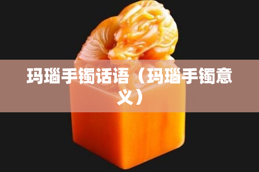 瑪瑙手鐲話語（瑪瑙手鐲意義）