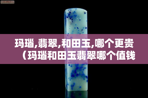 瑪瑙,翡翠,和田玉,哪個更貴（瑪瑙和田玉翡翠哪個值錢）