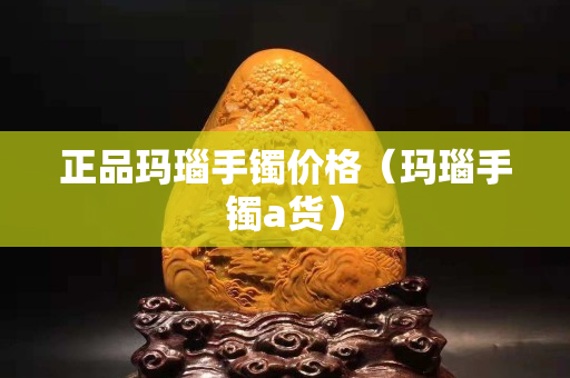 正品瑪瑙手鐲價(jià)格（瑪瑙手鐲a貨）