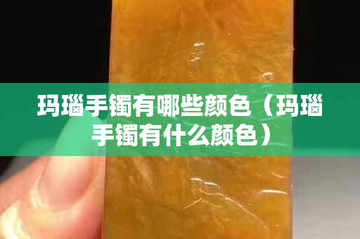 瑪瑙手鐲有哪些顏色（瑪瑙手鐲有什么顏色）