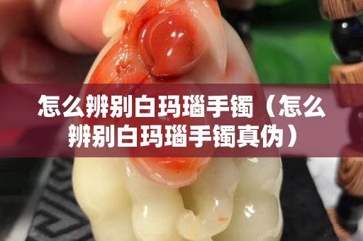 怎么辨別白瑪瑙手鐲（怎么辨別白瑪瑙手鐲真?zhèn)危? title=