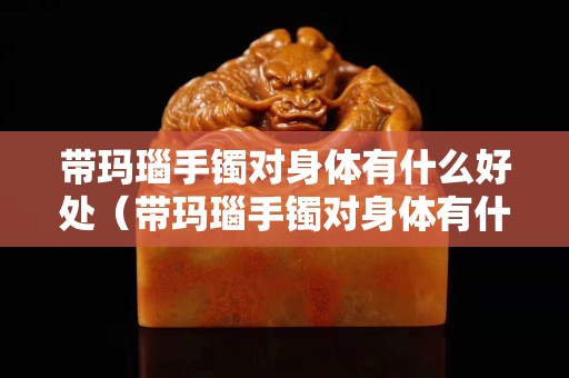 帶瑪瑙手鐲對(duì)身體有什么好處（帶瑪瑙手鐲對(duì)身體有什么好處和壞處）