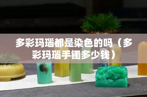 多彩瑪瑙都是染色的嗎（多彩瑪瑙手鐲多少錢）