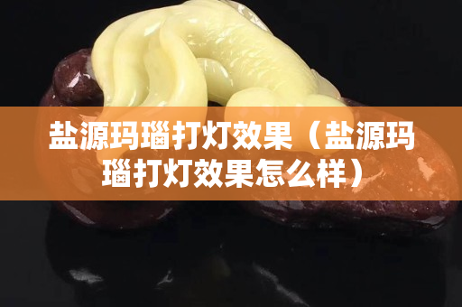 鹽源瑪瑙打燈效果（鹽源瑪瑙打燈效果怎么樣）