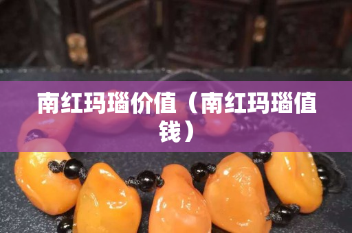 南紅瑪瑙價(jià)值（南紅瑪瑙值錢(qián)）