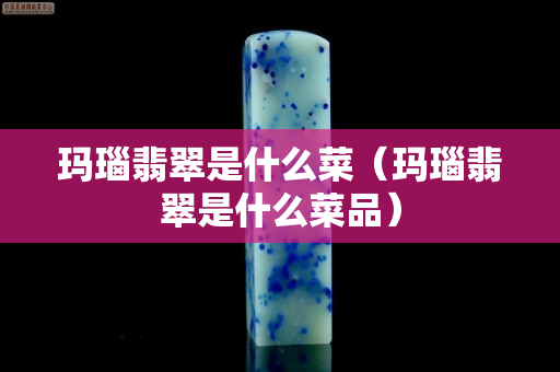 瑪瑙翡翠是什么菜（瑪瑙翡翠是什么菜品）