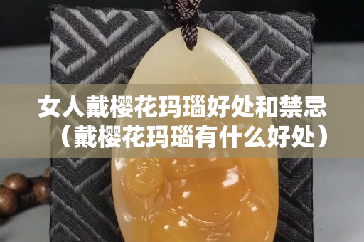 女人戴櫻花瑪瑙好處和禁忌（戴櫻花瑪瑙有什么好處）