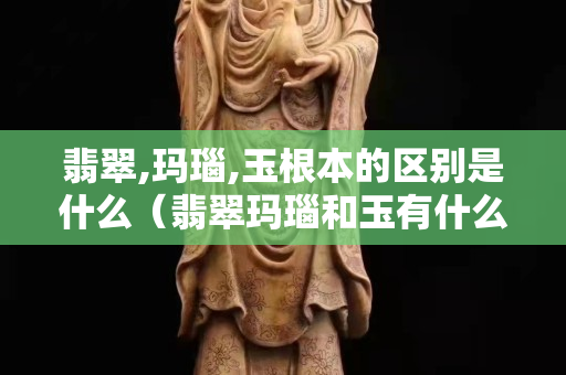 翡翠,瑪瑙,玉根本的區別是什么（翡翠瑪瑙和玉有什么區別）