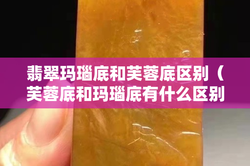 翡翠瑪瑙底和芙蓉底區(qū)別（芙蓉底和瑪瑙底有什么區(qū)別）